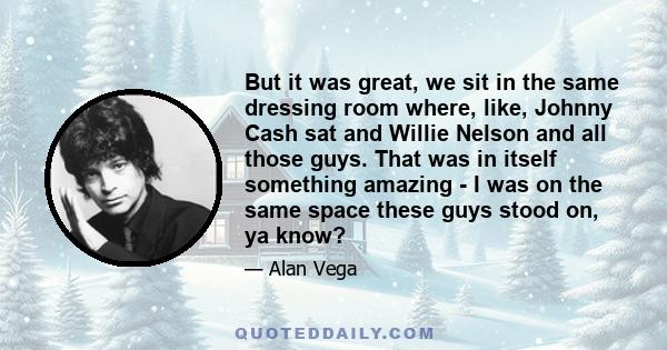 But it was great, we sit in the same dressing room where, like, Johnny Cash sat and Willie Nelson and all those guys. That was in itself something amazing - I was on the same space these guys stood on, ya know?