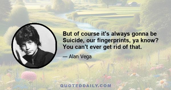 But of course it's always gonna be Suicide, our fingerprints, ya know? You can't ever get rid of that.