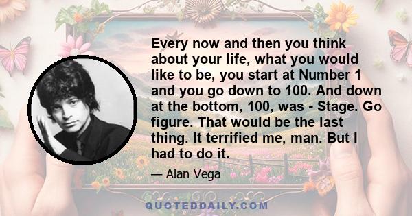 Every now and then you think about your life, what you would like to be, you start at Number 1 and you go down to 100. And down at the bottom, 100, was - Stage. Go figure. That would be the last thing. It terrified me,