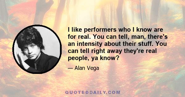 I like performers who I know are for real. You can tell, man, there's an intensity about their stuff. You can tell right away they're real people, ya know?