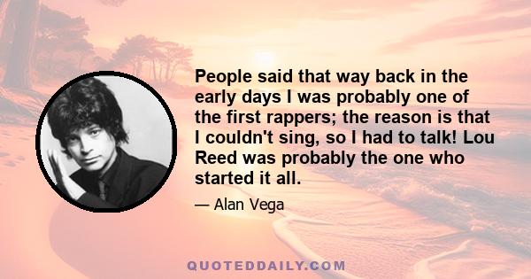 People said that way back in the early days I was probably one of the first rappers; the reason is that I couldn't sing, so I had to talk! Lou Reed was probably the one who started it all.