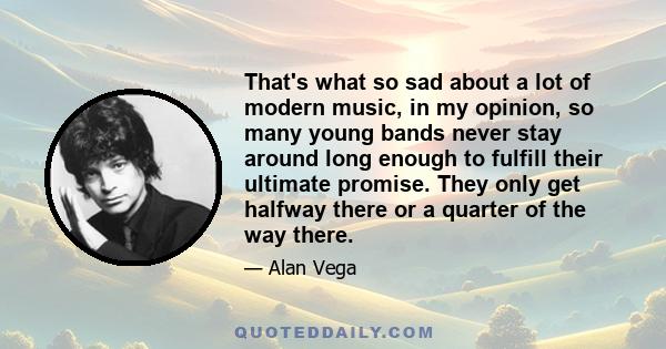 That's what so sad about a lot of modern music, in my opinion, so many young bands never stay around long enough to fulfill their ultimate promise. They only get halfway there or a quarter of the way there.