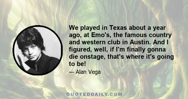 We played in Texas about a year ago, at Emo's, the famous country and western club in Austin. And I figured, well, if I'm finally gonna die onstage, that's where it's going to be!