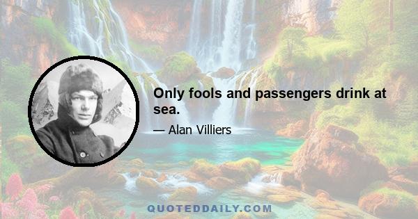 Only fools and passengers drink at sea.