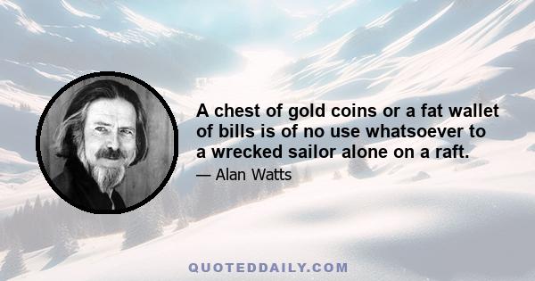 A chest of gold coins or a fat wallet of bills is of no use whatsoever to a wrecked sailor alone on a raft.