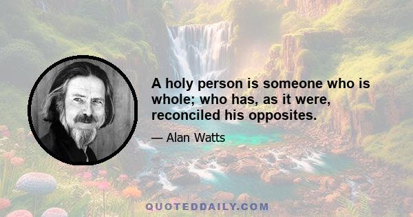 A holy person is someone who is whole; who has, as it were, reconciled his opposites.