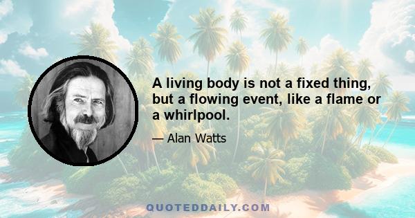 A living body is not a fixed thing, but a flowing event, like a flame or a whirlpool.