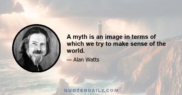 A myth is an image in terms of which we try to make sense of the world.