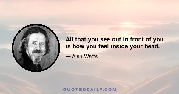 All that you see out in front of you is how you feel inside your head.