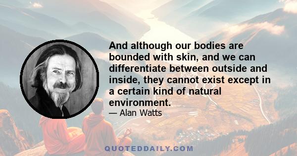 And although our bodies are bounded with skin, and we can differentiate between outside and inside, they cannot exist except in a certain kind of natural environment.