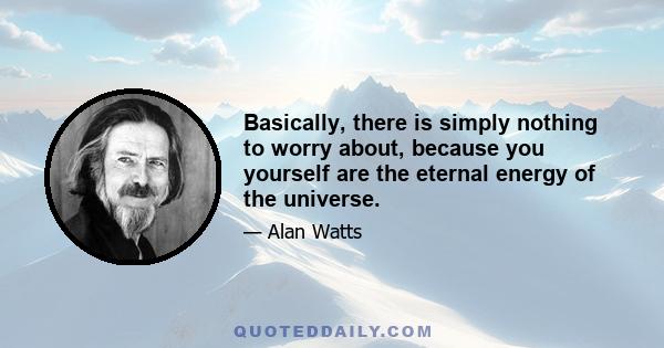 Basically, there is simply nothing to worry about, because you yourself are the eternal energy of the universe.