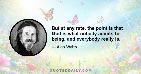 But at any rate, the point is that God is what nobody admits to being, and everybody really is.