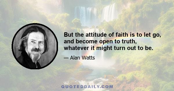 But the attitude of faith is to let go, and become open to truth, whatever it might turn out to be.