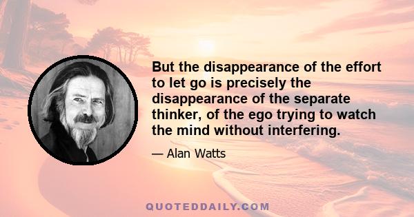 But the disappearance of the effort to let go is precisely the disappearance of the separate thinker, of the ego trying to watch the mind without interfering.