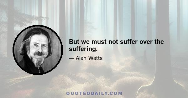 But we must not suffer over the suffering.