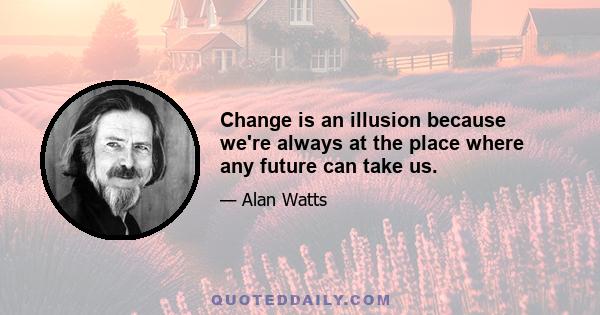 Change is an illusion because we're always at the place where any future can take us.