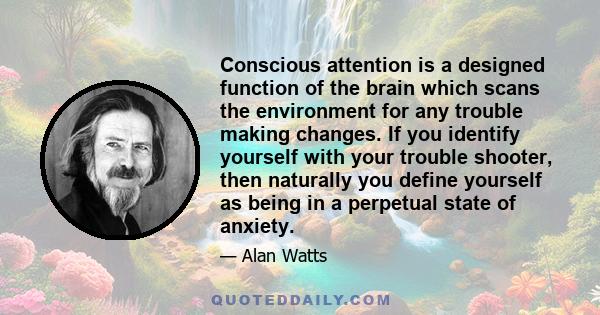 Conscious attention is a designed function of the brain which scans the environment for any trouble making changes. If you identify yourself with your trouble shooter, then naturally you define yourself as being in a