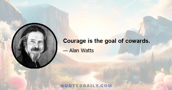 Courage is the goal of cowards.