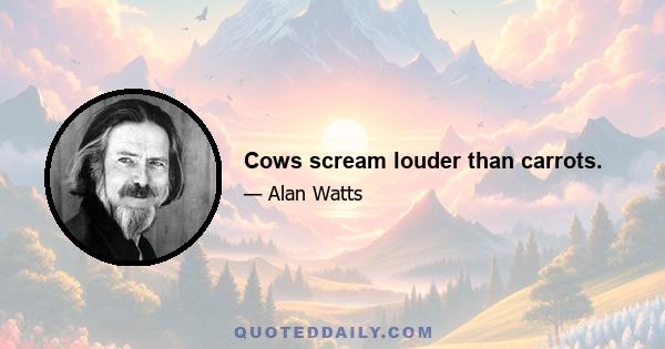 Cows scream louder than carrots.