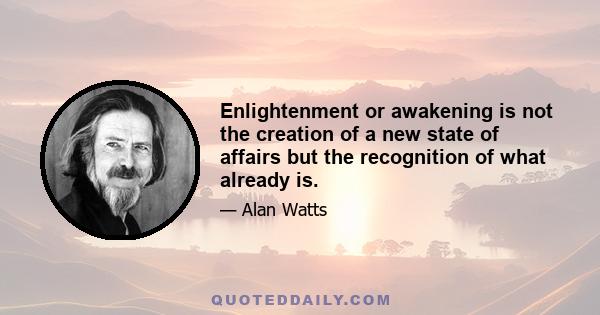 Enlightenment or awakening is not the creation of a new state of affairs but the recognition of what already is.