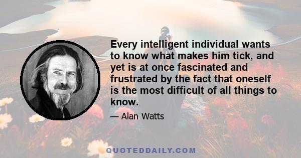 Every intelligent individual wants to know what makes him tick, and yet is at once fascinated and frustrated by the fact that oneself is the most difficult of all things to know.