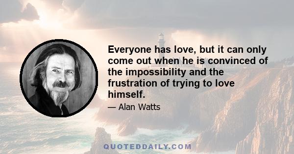 Everyone has love, but it can only come out when he is convinced of the impossibility and the frustration of trying to love himself.