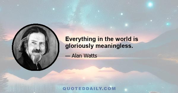 Everything in the world is gloriously meaningless.