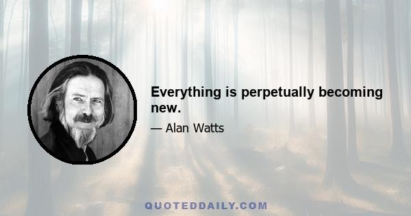 Everything is perpetually becoming new.