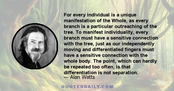 For every individual is a unique manifestation of the Whole, as every branch is a particular outreaching of the tree. To manifest individuality, every branch must have a sensitive connection with the tree, just as our