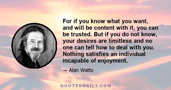 For if you know what you want, and will be content with it, you can be trusted. But if you do not know, your desires are limitless and no one can tell how to deal with you. Nothing satisfies an individual incapable of