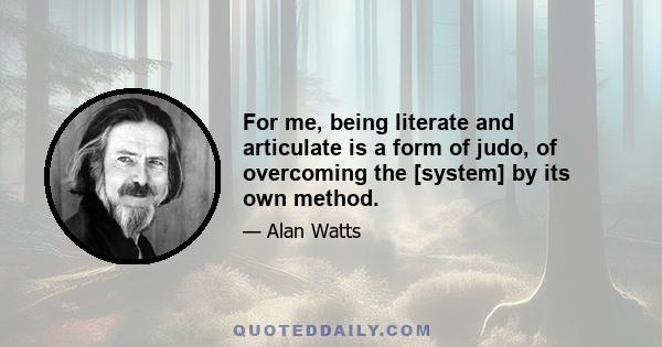 For me, being literate and articulate is a form of judo, of overcoming the [system] by its own method.