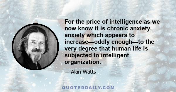 For the price of intelligence as we now know it is chronic anxiety, anxiety which appears to increase—oddly enough—to the very degree that human life is subjected to intelligent organization.