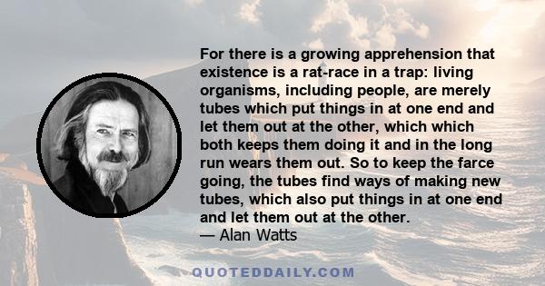 For there is a growing apprehension that existence is a rat-race in a trap: living organisms, including people, are merely tubes which put things in at one end and let them out at the other, which which both keeps them