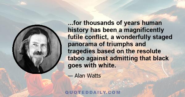 ...for thousands of years human history has been a magnificently futile conflict, a wonderfully staged panorama of triumphs and tragedies based on the resolute taboo against admitting that black goes with white.