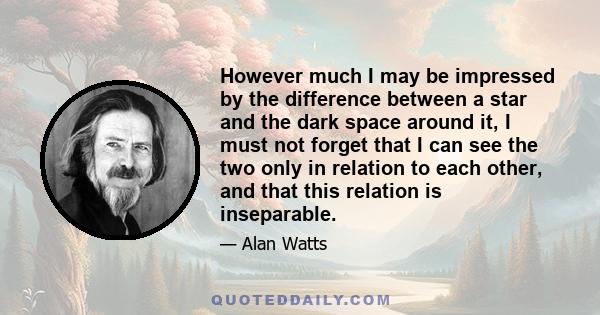 However much I may be impressed by the difference between a star and the dark space around it, I must not forget that I can see the two only in relation to each other, and that this relation is inseparable.