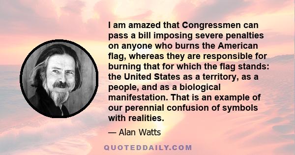 I am amazed that Congressmen can pass a bill imposing severe penalties on anyone who burns the American flag, whereas they are responsible for burning that for which the flag stands: the United States as a territory, as 