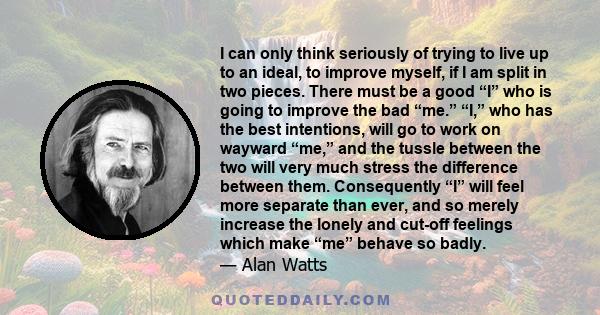 I can only think seriously of trying to live up to an ideal, to improve myself, if I am split in two pieces. There must be a good “I” who is going to improve the bad “me.” “I,” who has the best intentions, will go to