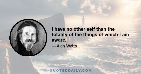 I have no other self than the totality of the things of which I am aware.