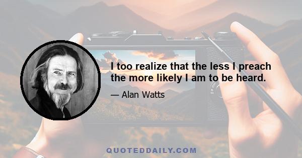 I too realize that the less I preach the more likely I am to be heard.