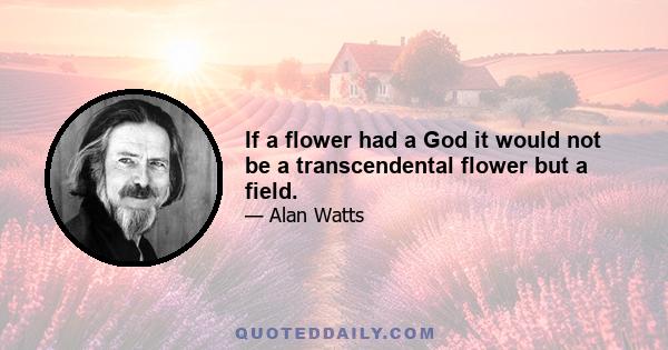 If a flower had a God it would not be a transcendental flower but a field.