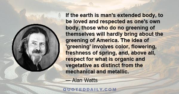 If the earth is man's extended body, to be loved and respected as one's own body, those who do no greening of themselves will hardly bring about the greening of America. The idea of 'greening' involves color, flowering, 