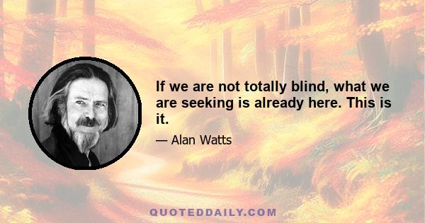 If we are not totally blind, what we are seeking is already here. This is it.