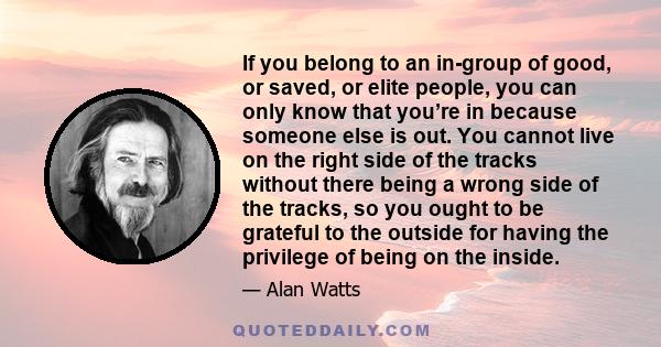 If you belong to an in-group of good, or saved, or elite people, you can only know that you’re in because someone else is out. You cannot live on the right side of the tracks without there being a wrong side of the