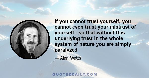 If you cannot trust yourself, you cannot even trust your mistrust of yourself - so that without this underlying trust in the whole system of nature you are simply paralyzed