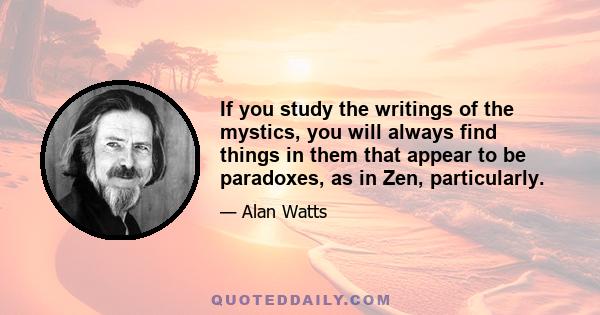 If you study the writings of the mystics, you will always find things in them that appear to be paradoxes, as in Zen, particularly.