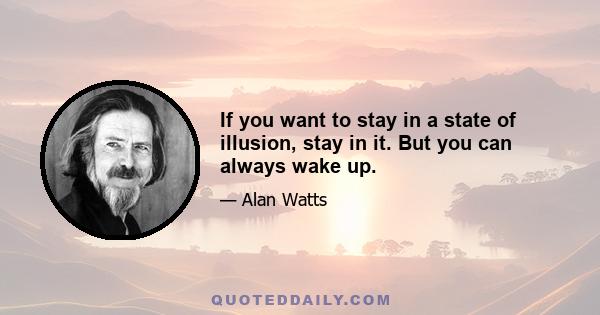 If you want to stay in a state of illusion, stay in it. But you can always wake up.