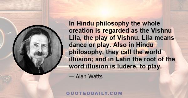 In Hindu philosophy the whole creation is regarded as the Vishnu Lila, the play of Vishnu. Lila means dance or play. Also in Hindu philosophy, they call the world illusion; and in Latin the root of the word illusion is