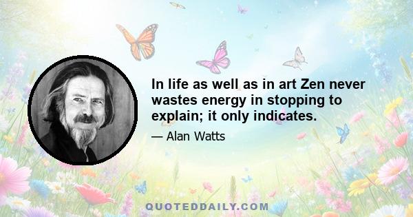 In life as well as in art Zen never wastes energy in stopping to explain; it only indicates.