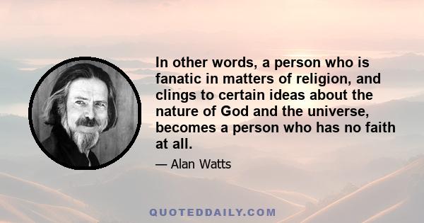 In other words, a person who is fanatic in matters of religion, and clings to certain ideas about the nature of God and the universe, becomes a person who has no faith at all.