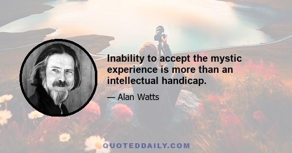 Inability to accept the mystic experience is more than an intellectual handicap.